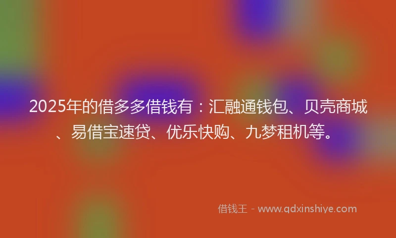 2025年的借多多借钱有：汇融通钱包、贝壳商城、易借宝速贷、优乐快购、九梦租机等。