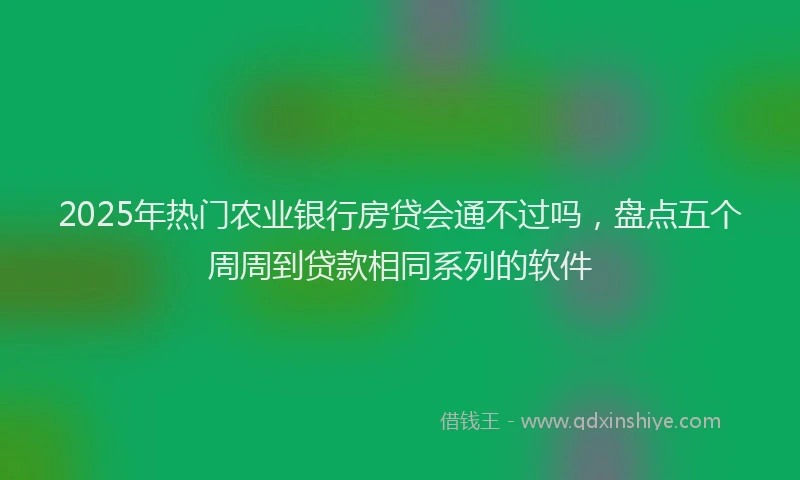 2025年热门农业银行房贷会通不过吗，盘点五个周周到贷款相同系列的软件