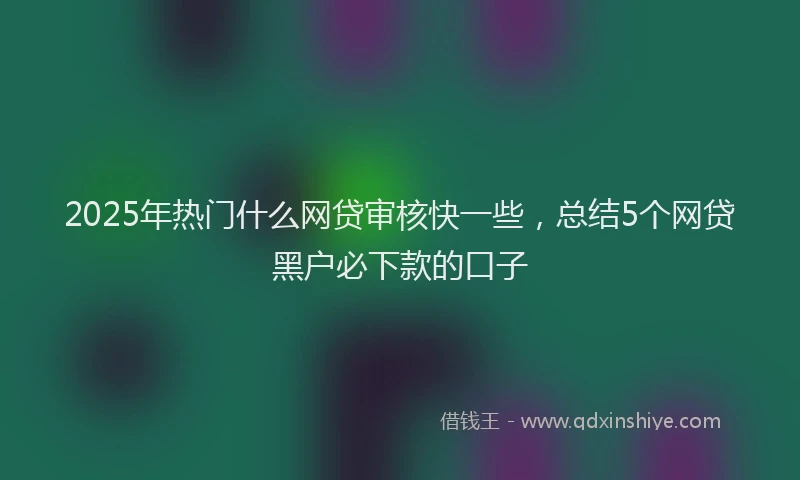 2025年热门什么网贷审核快一些，总结5个网贷黑户必下款的口子