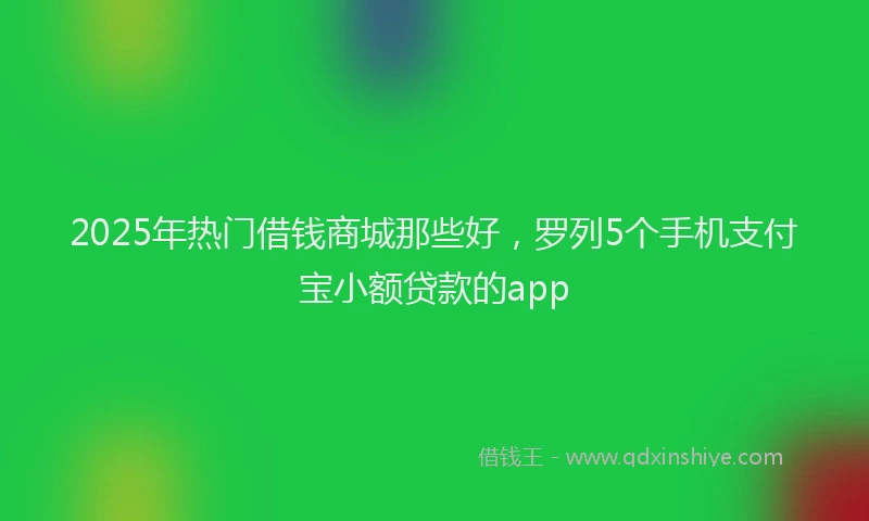 2025年热门借钱商城那些好，罗列5个手机支付宝小额贷款的app