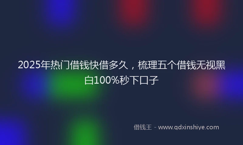 2025年热门借钱快借多久，梳理五个借钱无视黑白100%秒下口子