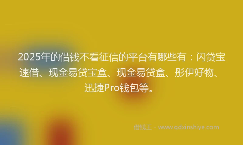 2025年的借钱不看征信的平台有哪些有：闪贷宝速借、现金易贷宝盒、现金易贷盒、彤伊好物、迅捷Pro钱包等。