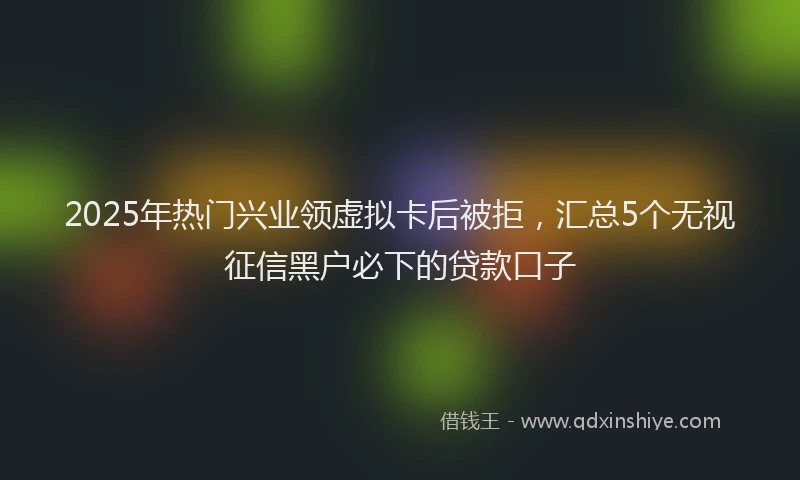 2025年热门兴业领虚拟卡后被拒，汇总5个无视征信黑户必下的贷款口子