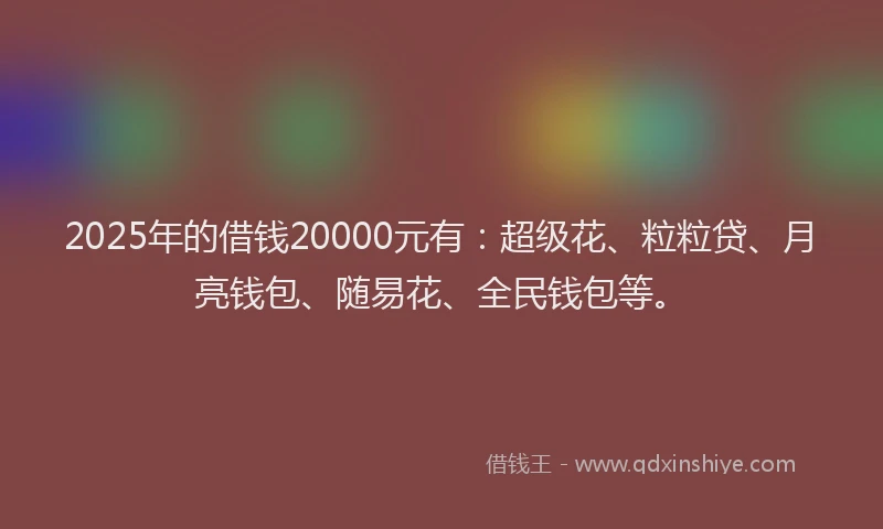 2025年的借钱20000元有：超级花、粒粒贷、月亮钱包、随易花、全民钱包等。
