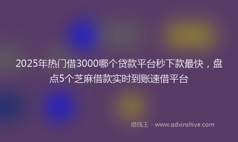 2025年热门借3000哪个贷款平台秒下款最快，盘点5个芝麻借款实时到账速借平台
