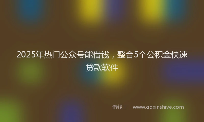 2025年热门公众号能借钱，整合5个公积金快速贷款软件