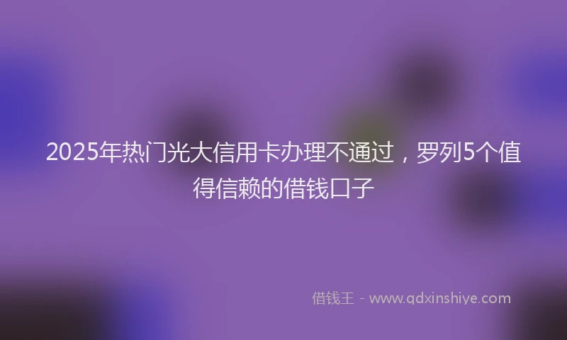 2025年热门光大信用卡办理不通过，罗列5个值得信赖的借钱口子
