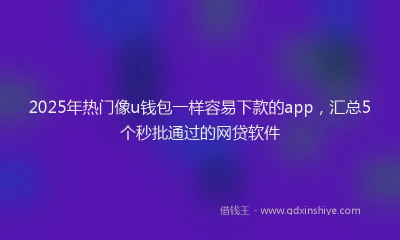 2025年热门像u钱包一样容易下款的app，汇总5个秒批通过的网贷软件