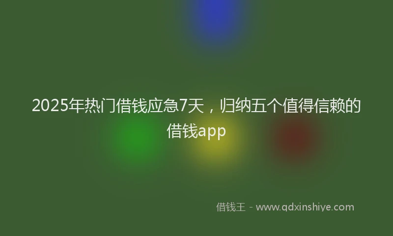 2025年热门借钱应急7天，归纳五个值得信赖的借钱app