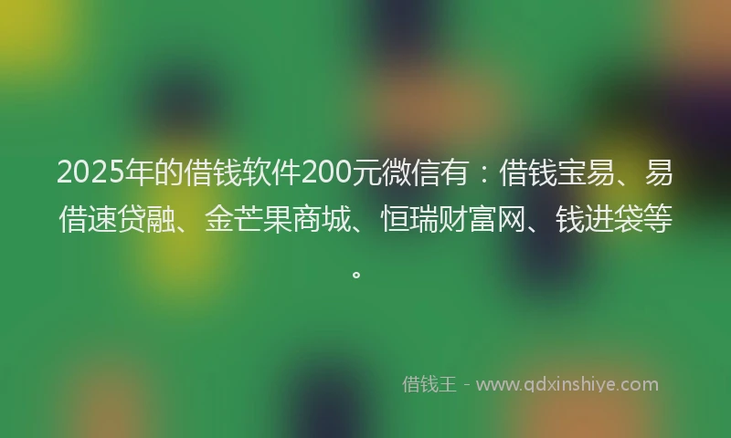 2025年的借钱软件200元微信有：借钱宝易、易借速贷融、金芒果商城、恒瑞财富网、钱进袋等。