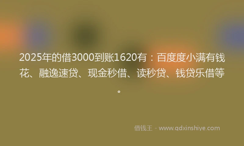 2025年的借3000到账1620有：百度度小满有钱花、融逸速贷、现金秒借、读秒贷、钱贷乐借等。
