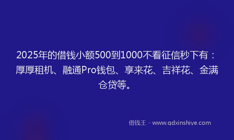 2025年的借钱小额500到1000不看征信秒下有：厚厚租机、融通Pro钱包、享来花、吉祥花、金满仓贷等。