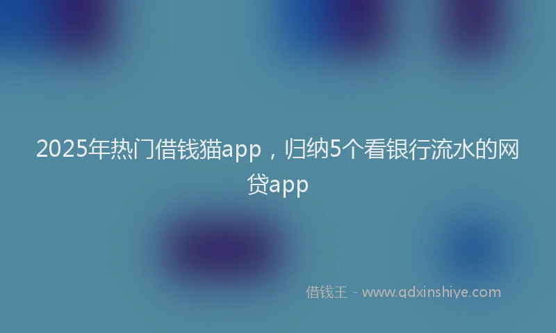 2025年热门借钱猫app，归纳5个看银行流水的网贷app