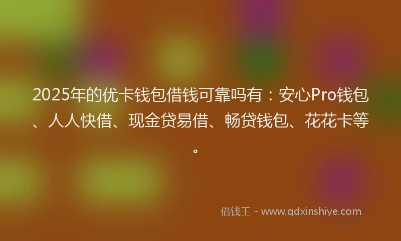 2025年的优卡钱包借钱可靠吗有：安心Pro钱包、人人快借、现金贷易借、畅贷钱包、花花卡等。