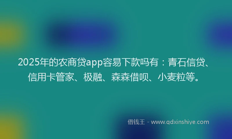 2025年的农商贷app容易下款吗有：青石信贷、信用卡管家、极融、森森借呗、小麦粒等。