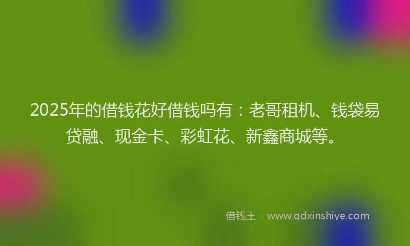 2025年的借钱花好借钱吗有：老哥租机、钱袋易贷融、现金卡、彩虹花、新鑫商城等。