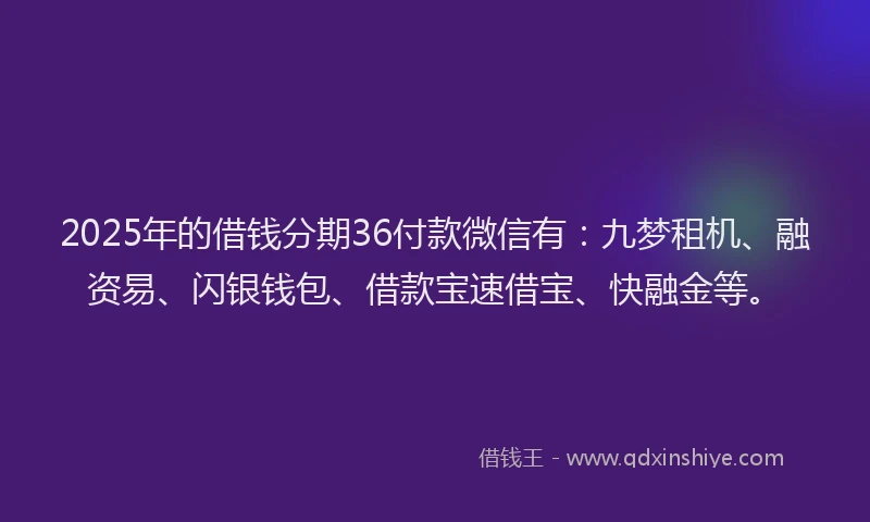 2025年的借钱分期36付款微信有：九梦租机、融资易、闪银钱包、借款宝速借宝、快融金等。