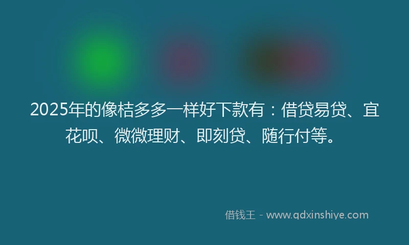 2025年的像桔多多一样好下款有：借贷易贷、宜花呗、微微理财、即刻贷、随行付等。