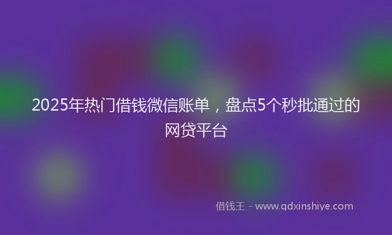 2025年热门借钱微信账单，盘点5个秒批通过的网贷平台