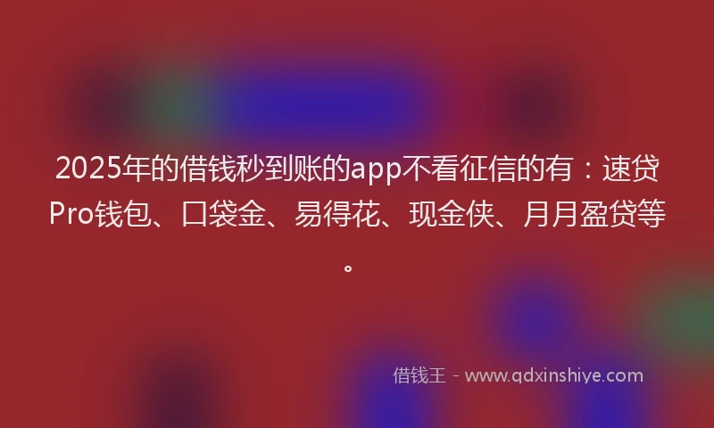 2025年的借钱秒到账的app不看征信的有：速贷Pro钱包、口袋金、易得花、现金侠、月月盈贷等。