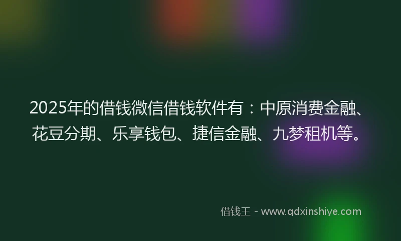 2025年的借钱微信借钱软件有：中原消费金融、花豆分期、乐享钱包、捷信金融、九梦租机等。