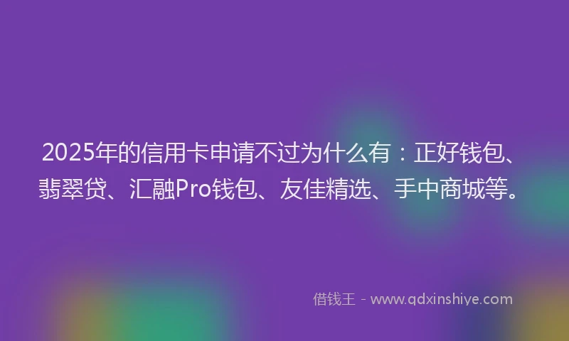 2025年的信用卡申请不过为什么有：正好钱包、翡翠贷、汇融Pro钱包、友佳精选、手中商城等。