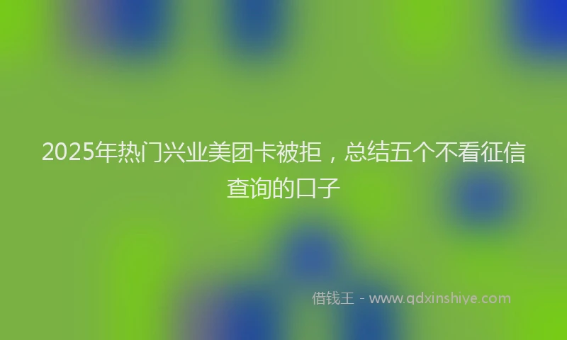 2025年热门兴业美团卡被拒，总结五个不看征信查询的口子