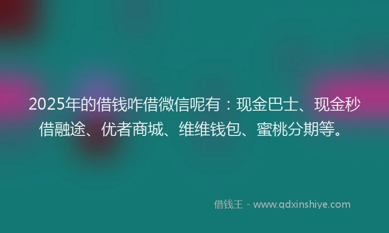 2025年的借钱咋借微信呢有：现金巴士、现金秒借融途、优者商城、维维钱包、蜜桃分期等。