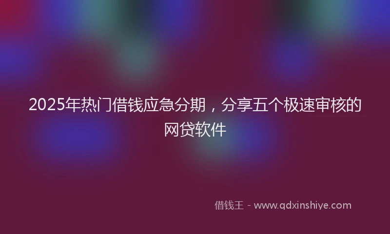 2025年热门借钱应急分期，分享五个极速审核的网贷软件
