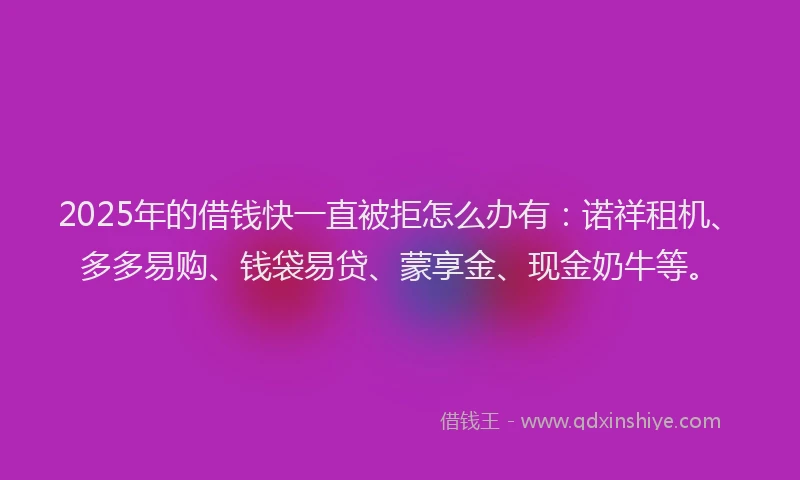 2025年的借钱快一直被拒怎么办有：诺祥租机、多多易购、钱袋易贷、蒙享金、现金奶牛等。
