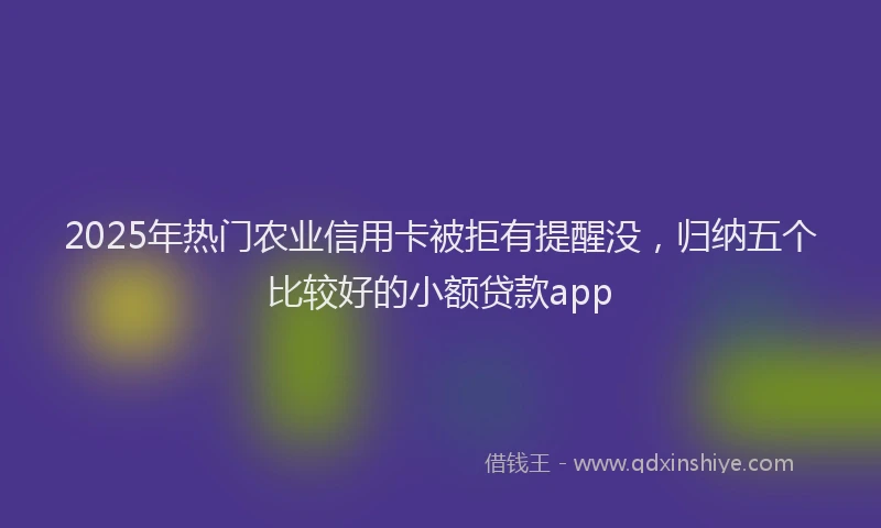 2025年热门农业信用卡被拒有提醒没，归纳五个比较好的小额贷款app