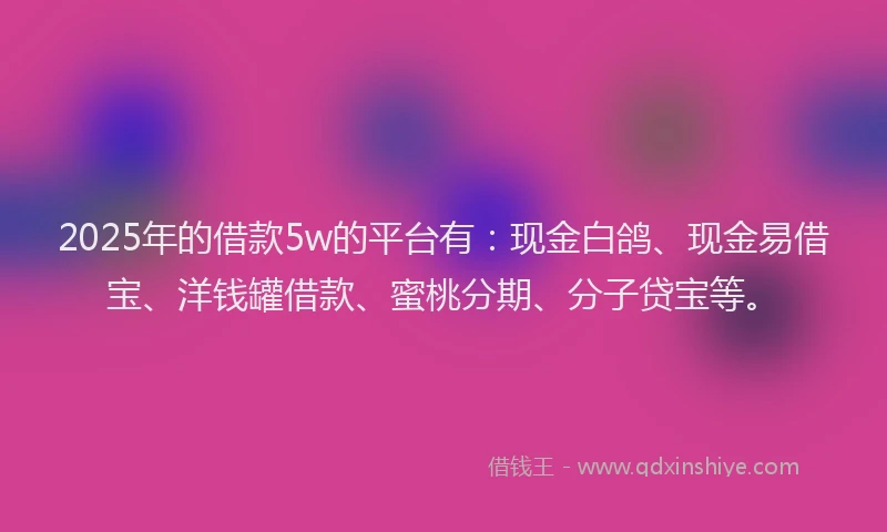 2025年的借款5w的平台有：现金白鸽、现金易借宝、洋钱罐借款、蜜桃分期、分子贷宝等。