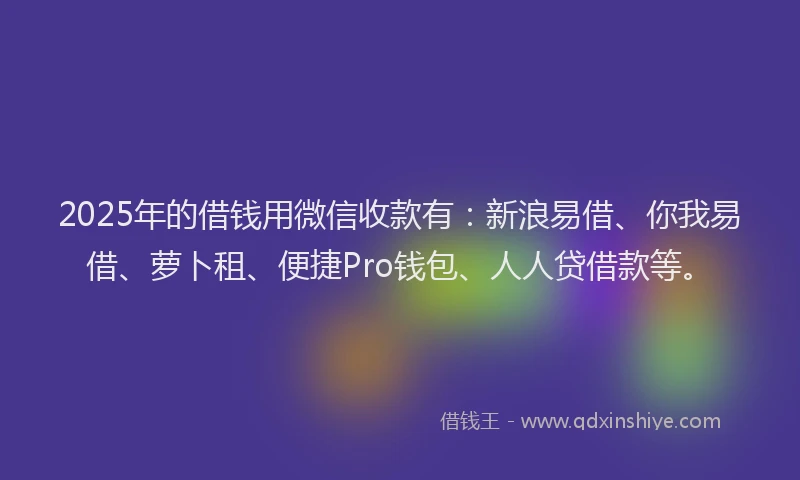 2025年的借钱用微信收款有：新浪易借、你我易借、萝卜租、便捷Pro钱包、人人贷借款等。