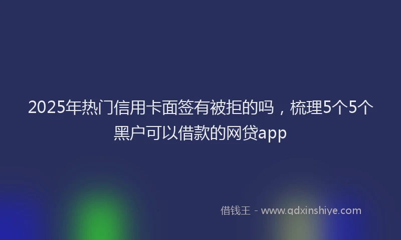 2025年热门信用卡面签有被拒的吗，梳理5个5个黑户可以借款的网贷app