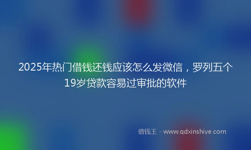 2025年热门借钱还钱应该怎么发微信，罗列五个19岁贷款容易过审批的软件