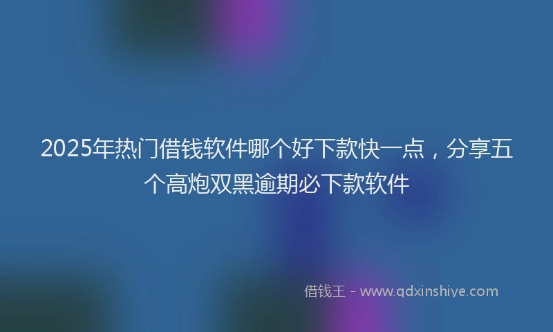 2025年热门借钱软件哪个好下款快一点，分享五个高炮双黑逾期必下款软件
