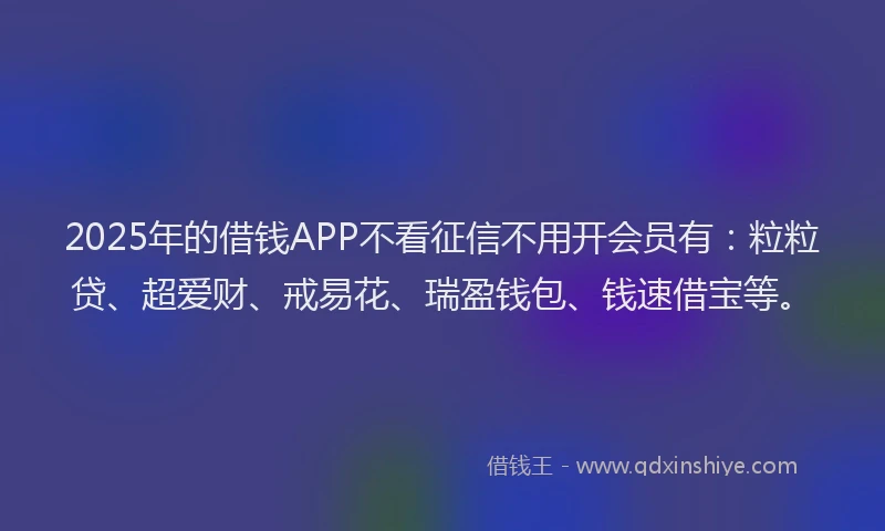2025年的借钱APP不看征信不用开会员有：粒粒贷、超爱财、戒易花、瑞盈钱包、钱速借宝等。