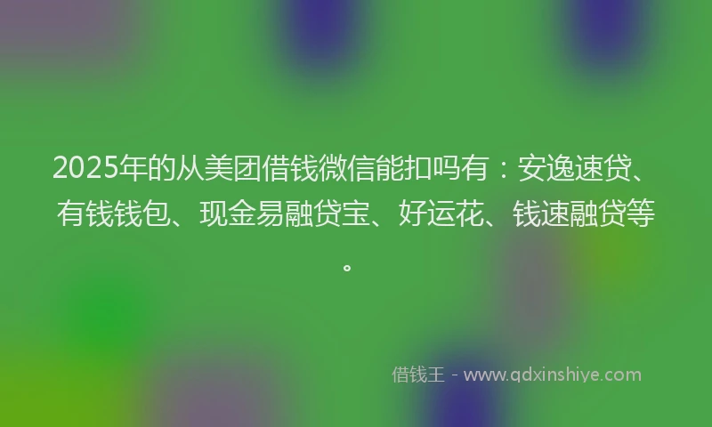 2025年的从美团借钱微信能扣吗有：安逸速贷、有钱钱包、现金易融贷宝、好运花、钱速融贷等。
