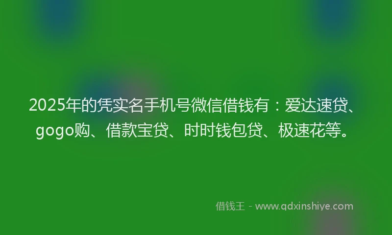 2025年的凭实名手机号微信借钱有：爱达速贷、gogo购、借款宝贷、时时钱包贷、极速花等。