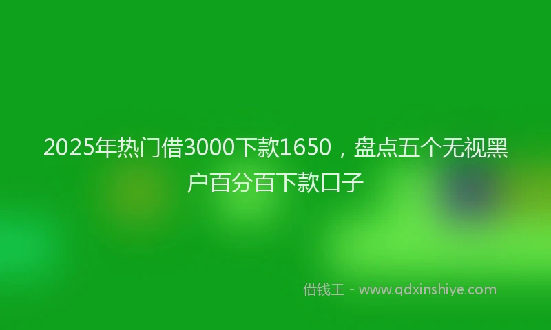 2025年热门借3000下款1650，盘点五个无视黑户百分百下款口子