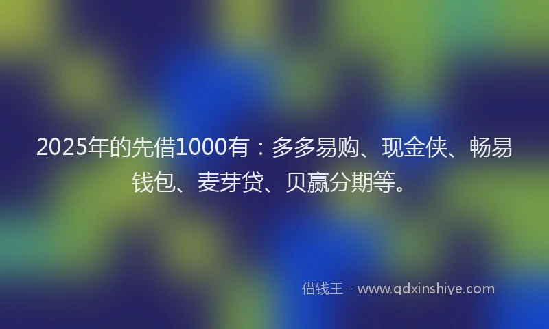 2025年的先借1000有：多多易购、现金侠、畅易钱包、麦芽贷、贝赢分期等。