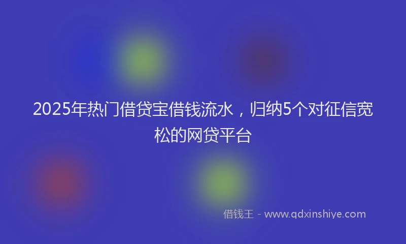 2025年热门借贷宝借钱流水，归纳5个对征信宽松的网贷平台