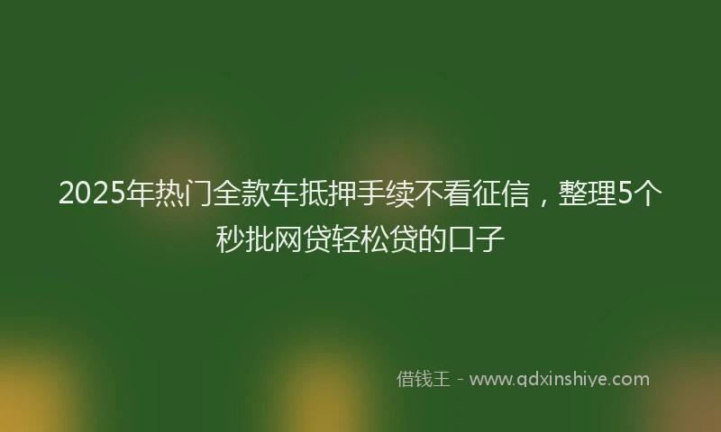 2025年热门全款车抵押手续不看征信，整理5个秒批网贷轻松贷的口子