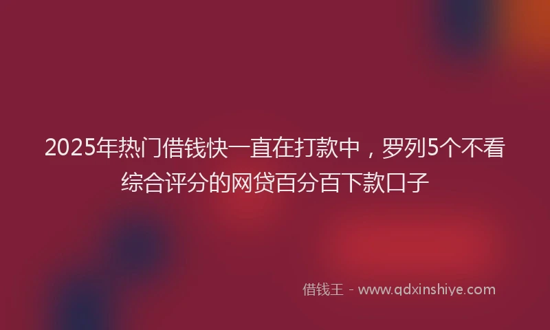 2025年热门借钱快一直在打款中，罗列5个不看综合评分的网贷百分百下款口子