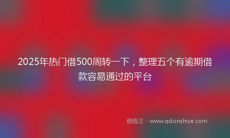 2025年热门借500周转一下，整理五个有逾期借款容易通过的平台