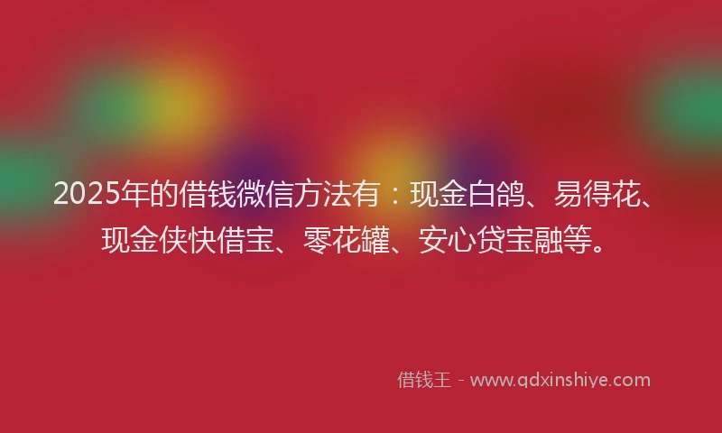 2025年的借钱微信方法有：现金白鸽、易得花、现金侠快借宝、零花罐、安心贷宝融等。