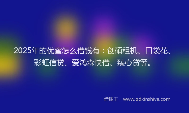 2025年的优蜜怎么借钱有：创硕租机、口袋花、彩虹信贷、爱鸿森快借、臻心贷等。