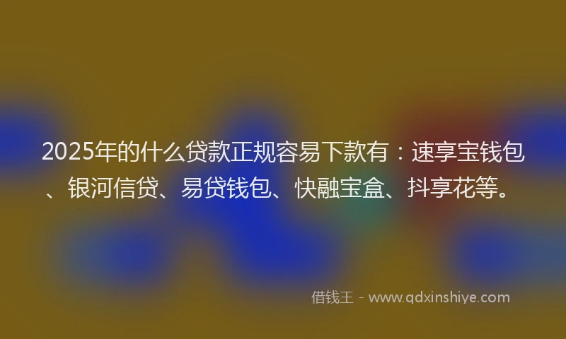 2025年的什么贷款正规容易下款有：速享宝钱包、银河信贷、易贷钱包、快融宝盒、抖享花等。