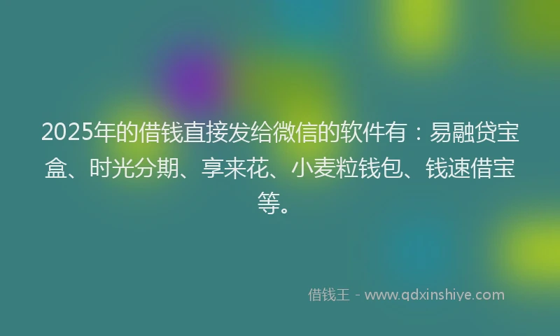 2025年的借钱直接发给微信的软件有：易融贷宝盒、时光分期、享来花、小麦粒钱包、钱速借宝等。