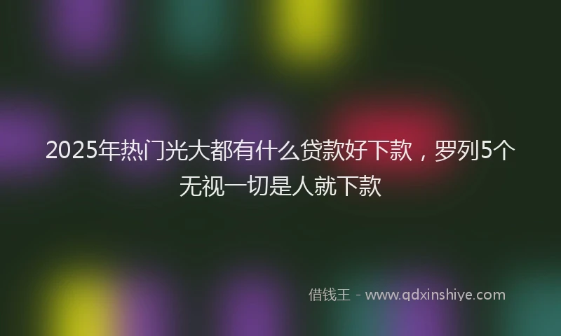 2025年热门光大都有什么贷款好下款，罗列5个无视一切是人就下款